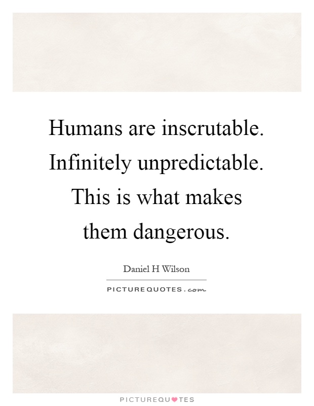 Humans are inscrutable. Infinitely unpredictable. This is what makes them dangerous Picture Quote #1