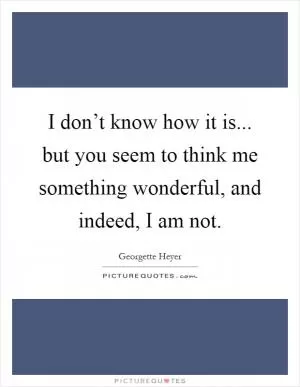 I don’t know how it is... but you seem to think me something wonderful, and indeed, I am not Picture Quote #1