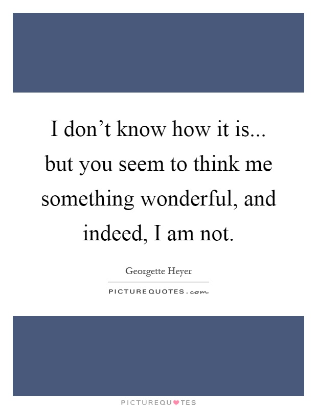 I don't know how it is... but you seem to think me something wonderful, and indeed, I am not Picture Quote #1