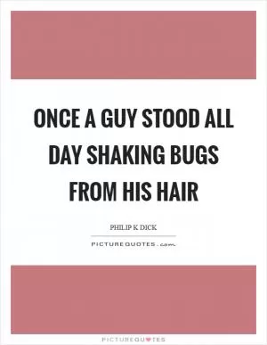 Once a guy stood all day shaking bugs from his hair Picture Quote #1