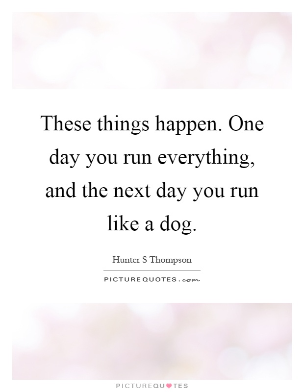 These things happen. One day you run everything, and the next day you run like a dog Picture Quote #1