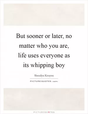 But sooner or later, no matter who you are, life uses everyone as its whipping boy Picture Quote #1