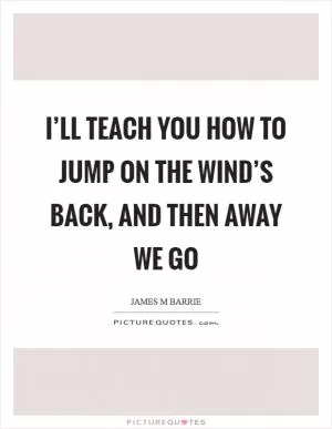 I’ll teach you how to jump on the wind’s back, and then away we go Picture Quote #1