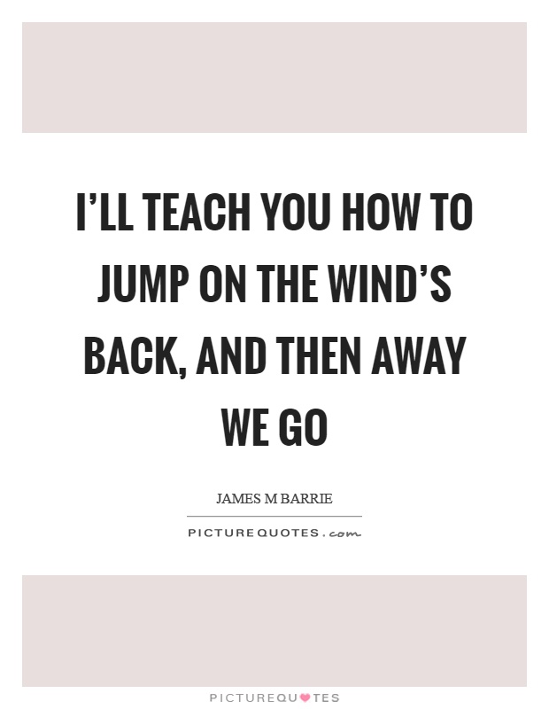 I'll teach you how to jump on the wind's back, and then away we go Picture Quote #1