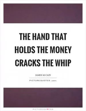 The hand that holds the money cracks the whip Picture Quote #1