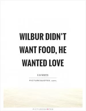 Wilbur didn’t want food, he wanted love Picture Quote #1