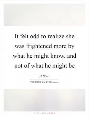 It felt odd to realize she was frightened more by what he might know, and not of what he might be Picture Quote #1