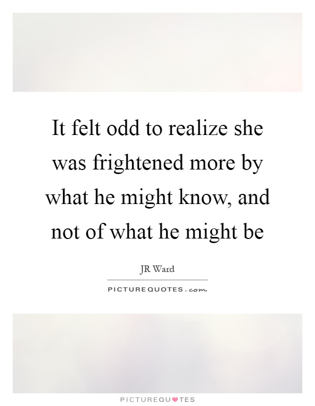 It felt odd to realize she was frightened more by what he might know, and not of what he might be Picture Quote #1