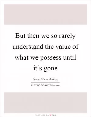 But then we so rarely understand the value of what we possess until it’s gone Picture Quote #1
