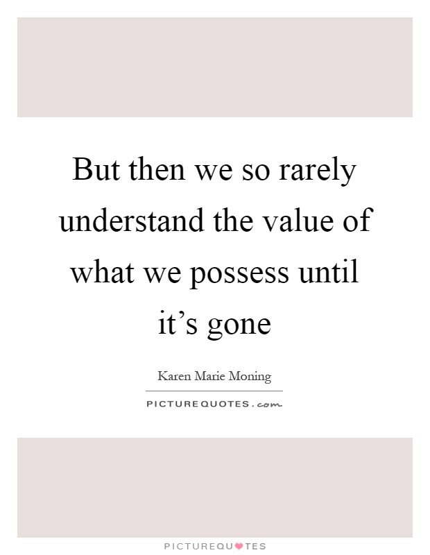 But then we so rarely understand the value of what we possess until it's gone Picture Quote #1