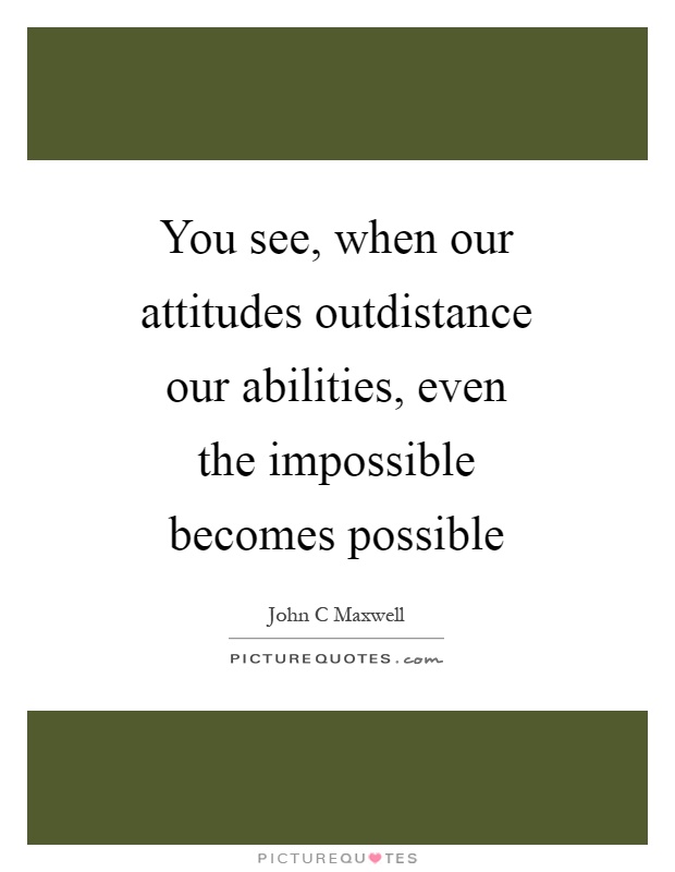 You see, when our attitudes outdistance our abilities, even the impossible becomes possible Picture Quote #1