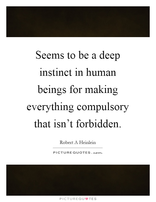 Seems to be a deep instinct in human beings for making everything compulsory that isn't forbidden Picture Quote #1