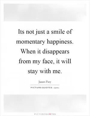 Its not just a smile of momentary happiness. When it disappears from my face, it will stay with me Picture Quote #1