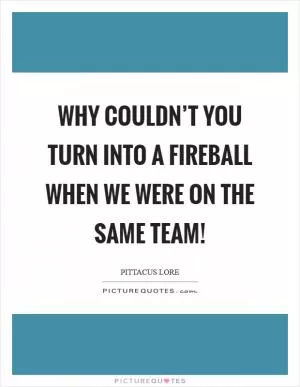 Why couldn’t you turn into a fireball when we were on the same team! Picture Quote #1