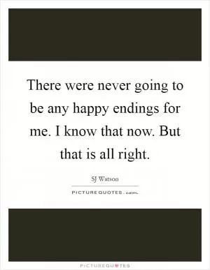 There were never going to be any happy endings for me. I know that now. But that is all right Picture Quote #1