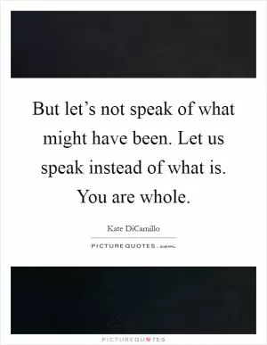 But let’s not speak of what might have been. Let us speak instead of what is. You are whole Picture Quote #1
