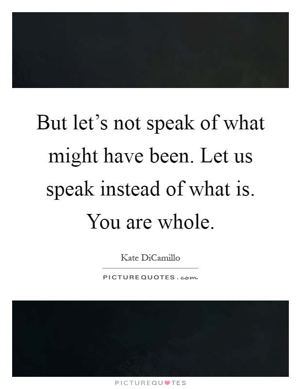 But let's not speak of what might have been. Let us speak instead of what is. You are whole Picture Quote #1