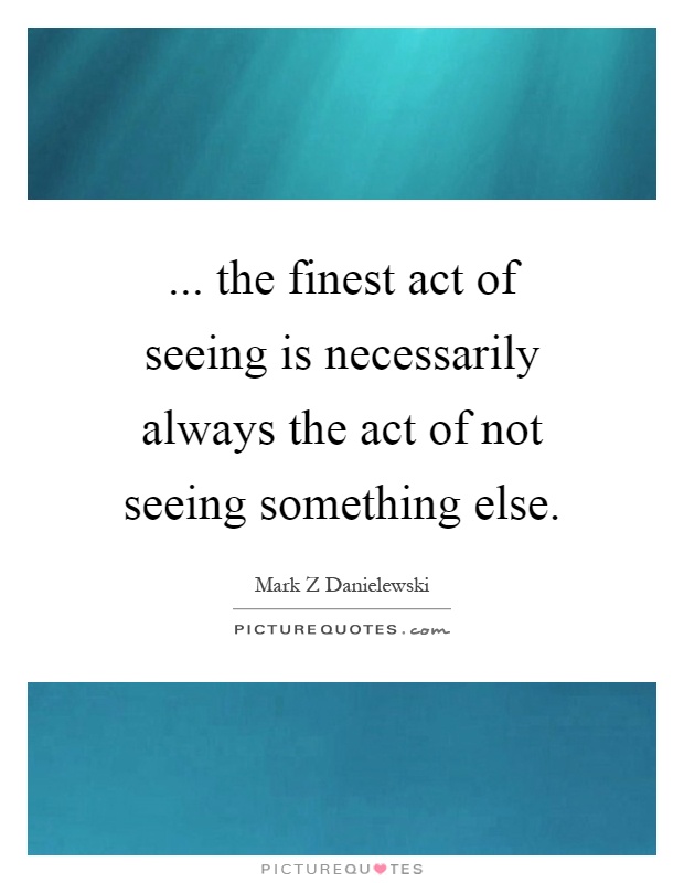 ... the finest act of seeing is necessarily always the act of not seeing something else Picture Quote #1