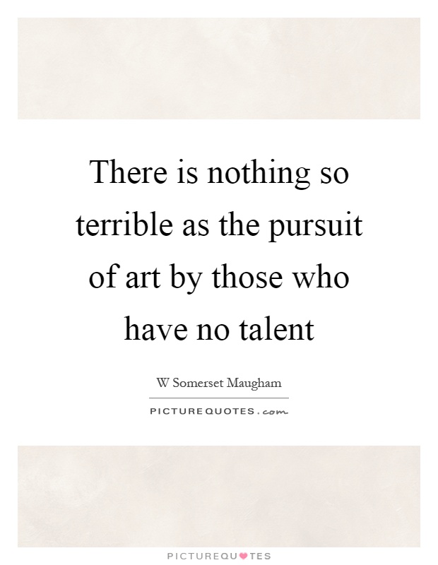 There is nothing so terrible as the pursuit of art by those who have no talent Picture Quote #1