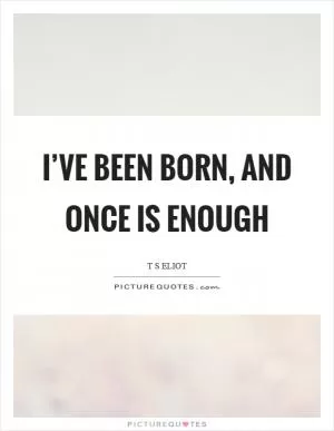 I’ve been born, and once is enough Picture Quote #1