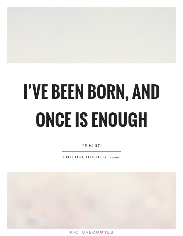 I've been born, and once is enough Picture Quote #1