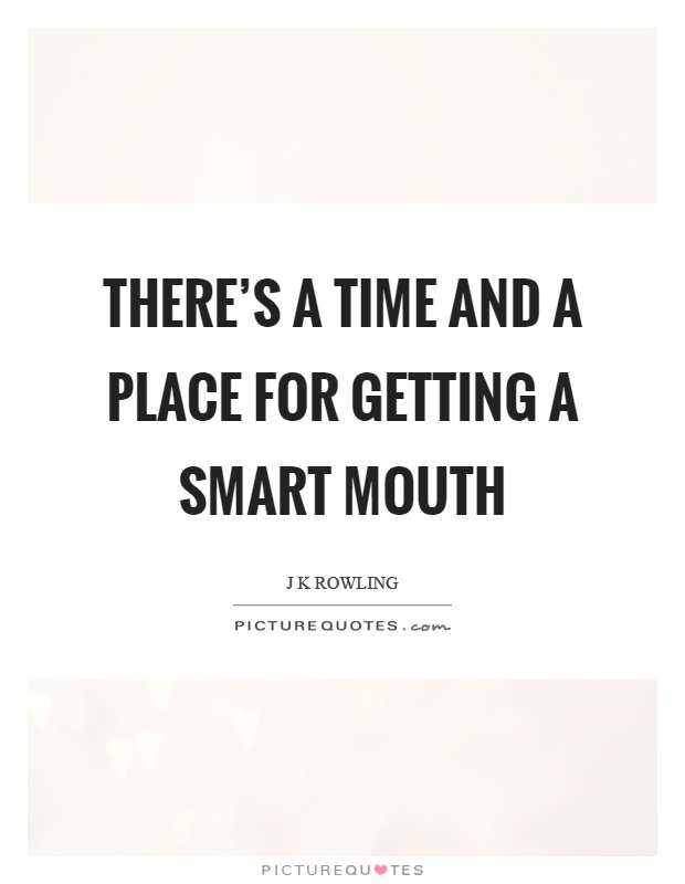 There's a time and a place for getting a smart mouth Picture Quote #1