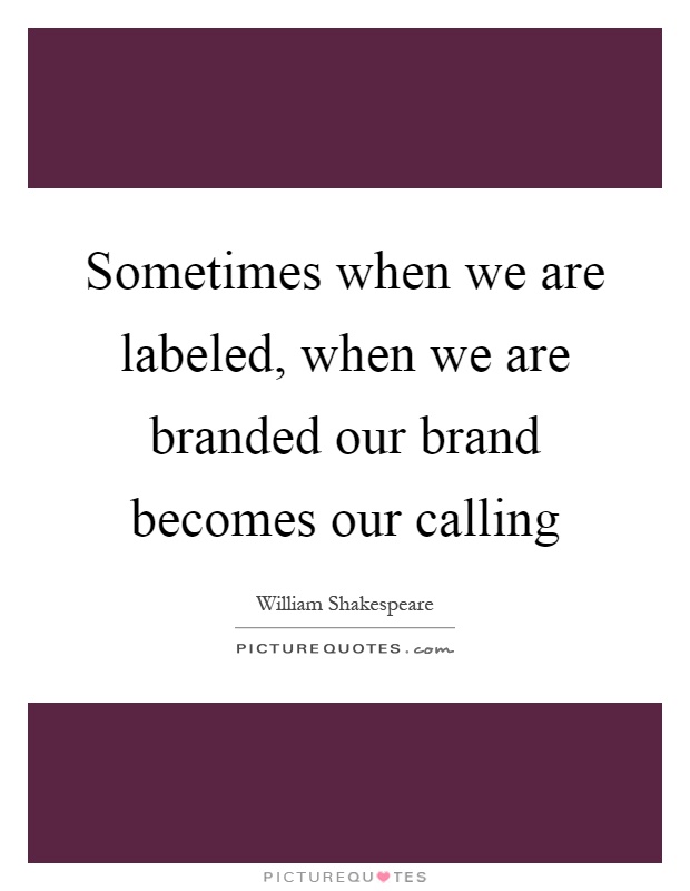 Sometimes when we are labeled, when we are branded our brand becomes our calling Picture Quote #1