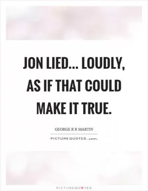 Jon lied... loudly, as if that could make it true Picture Quote #1
