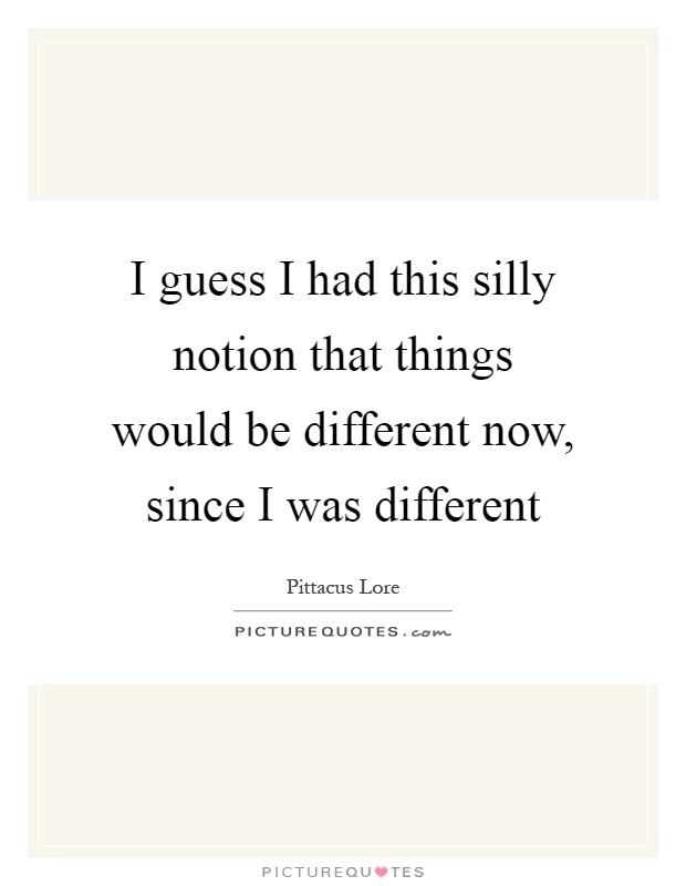 I guess I had this silly notion that things would be different now, since I was different Picture Quote #1