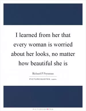 I learned from her that every woman is worried about her looks, no matter how beautiful she is Picture Quote #1