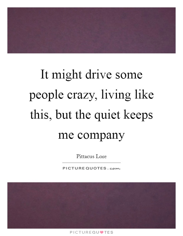 It might drive some people crazy, living like this, but the quiet keeps me company Picture Quote #1