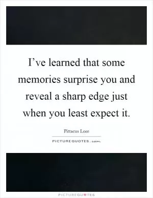 I’ve learned that some memories surprise you and reveal a sharp edge just when you least expect it Picture Quote #1