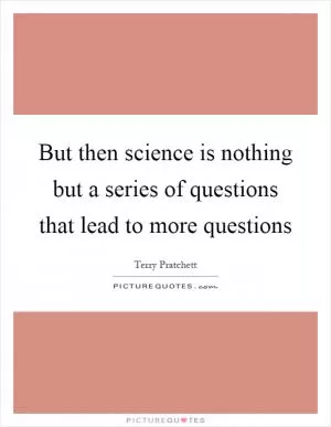 But then science is nothing but a series of questions that lead to more questions Picture Quote #1
