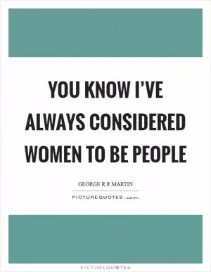 You know I’ve always considered women to be people Picture Quote #1