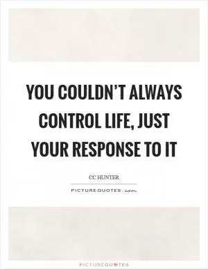 You couldn’t always control life, just your response to it Picture Quote #1