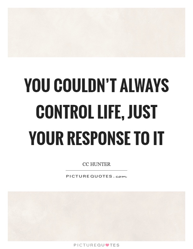 You couldn't always control life, just your response to it Picture Quote #1