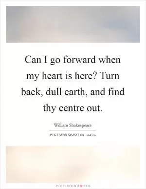 Can I go forward when my heart is here? Turn back, dull earth, and find thy centre out Picture Quote #1