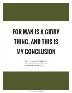 For man is a giddy thing, and this is my conclusion Picture Quote #1