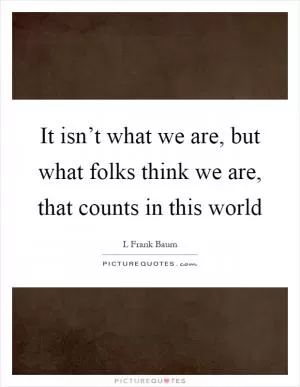 It isn’t what we are, but what folks think we are, that counts in this world Picture Quote #1