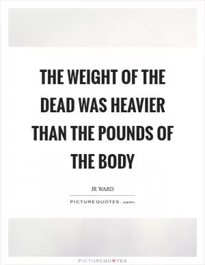 The weight of the dead was heavier than the pounds of the body Picture Quote #1