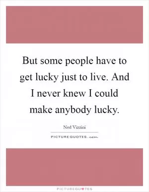 But some people have to get lucky just to live. And I never knew I could make anybody lucky Picture Quote #1