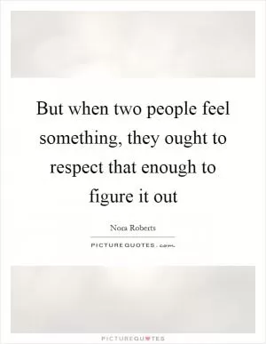 But when two people feel something, they ought to respect that enough to figure it out Picture Quote #1