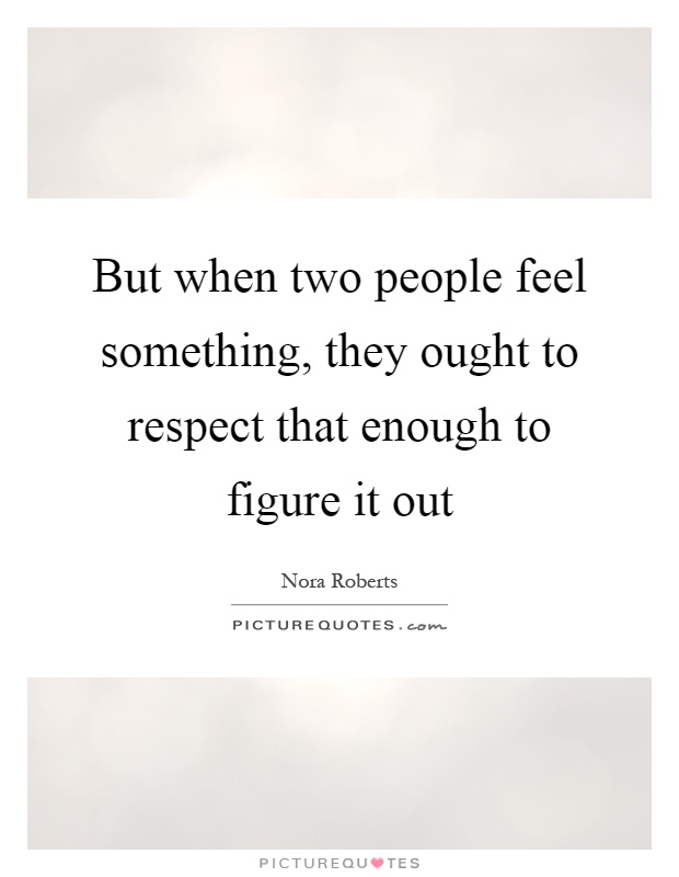 But when two people feel something, they ought to respect that enough to figure it out Picture Quote #1