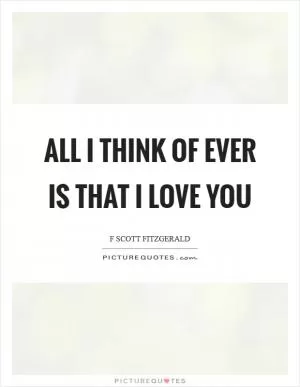 All I think of ever is that I love you Picture Quote #1