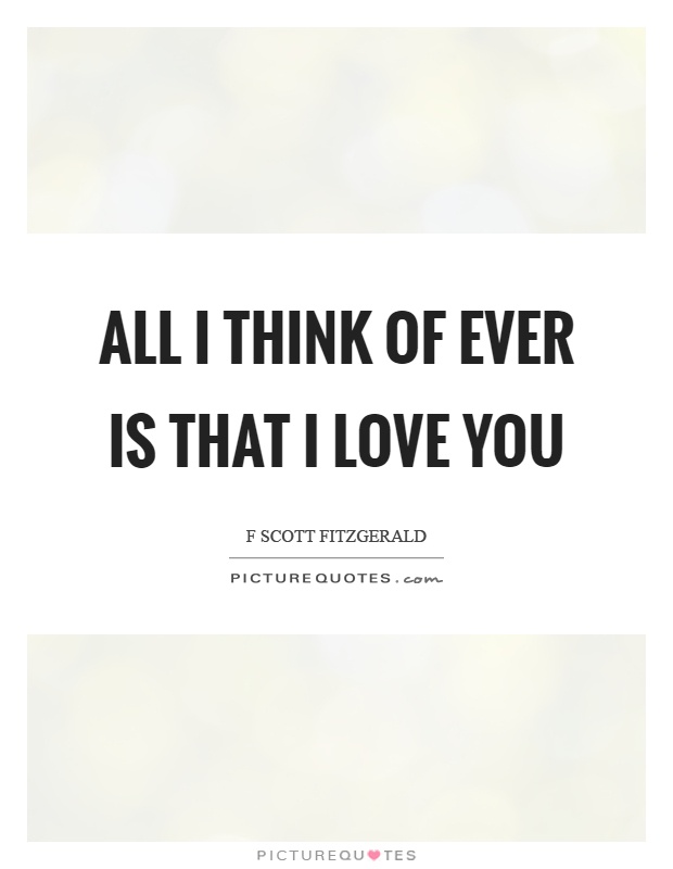 All I think of ever is that I love you Picture Quote #1