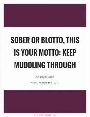 Sober or blotto, this is your motto: keep muddling through Picture Quote #1
