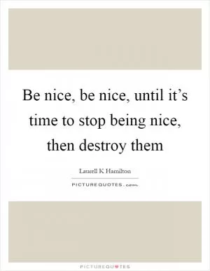 Be nice, be nice, until it’s time to stop being nice, then destroy them Picture Quote #1