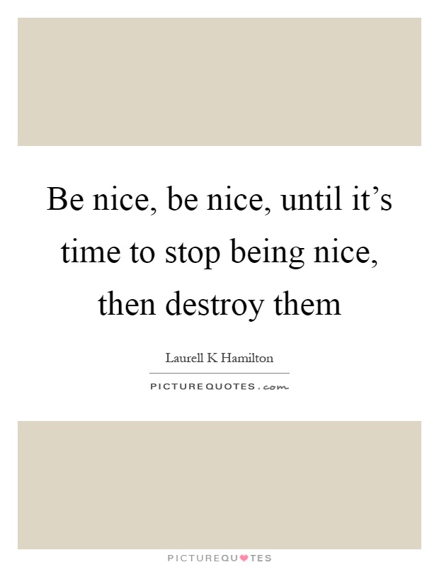 Be nice, be nice, until it's time to stop being nice, then destroy them Picture Quote #1