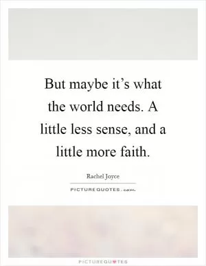 But maybe it’s what the world needs. A little less sense, and a little more faith Picture Quote #1