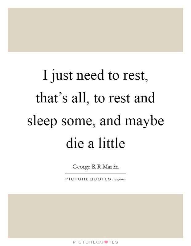 I just need to rest, that's all, to rest and sleep some, and maybe die a little Picture Quote #1